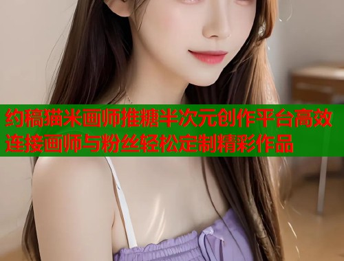 约稿猫米画师推糖半次元创作平台高效连接画师与粉丝轻松定制精彩作品  第1张