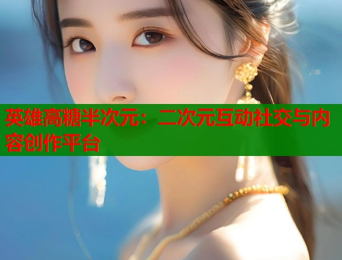 英雄高糖半次元：二次元互动社交与内容创作平台  第2张